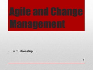 Agile and Change
Management
… a relationship…
1
 
