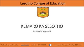 Lesotho College of Education
Re Bona Leseli Leseling La Hao. www.lce.ac.ls contacts: (+266) 22312721 www.facebook.com/LesothoCollegeOfEducation
KEMARO KA SESOTHO
Ka: Pontšo Moeketsi
 
