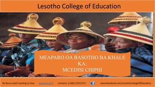 Lesotho College of Education
Re Bona Leseli Leseling La Hao. www.lce.ac.ls contacts: (+266) 22312721 www.facebook.com/LesothoCollegeOfEducation
MEAPARO OA BASOTHO BA KHALE
KA:
MCEDISI CHIPHI
 