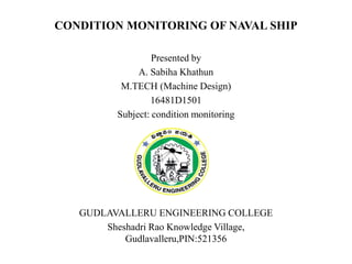 CONDITION MONITORING OF NAVAL SHIP
Presented by
A. Sabiha Khathun
M.TECH (Machine Design)
16481D1501
Subject: condition monitoring
GUDLAVALLERU ENGINEERING COLLEGE
Sheshadri Rao Knowledge Village,
Gudlavalleru,PIN:521356
 