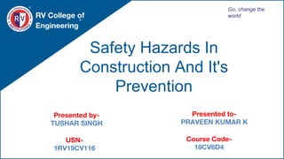 Safety Hazards In
Construction And It's
Prevention
RV College of
Engineering
Go, change the
world
Presented by-
TUSHAR SINGH
Presented to-
PRAVEEN KUMAR K
USN-
1RV19CV116
Course Code-
18CV6D4
 