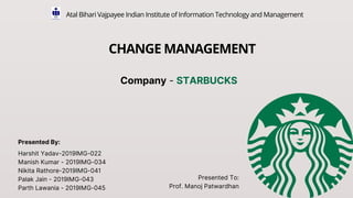 Atal Bihari Vajpayee Indian Institute of Information Technology and Management
CHANGE MANAGEMENT
Company - STARBUCKS
Harshit Yadav-2019IMG-022
Manish Kumar - 2019IMG-034
Nikita Rathore-2019IMG-041
Palak Jain - 2019IMG-043
Parth Lawania - 2019IMG-045
Presented To:
Prof. Manoj Patwardhan
Presented By:
 