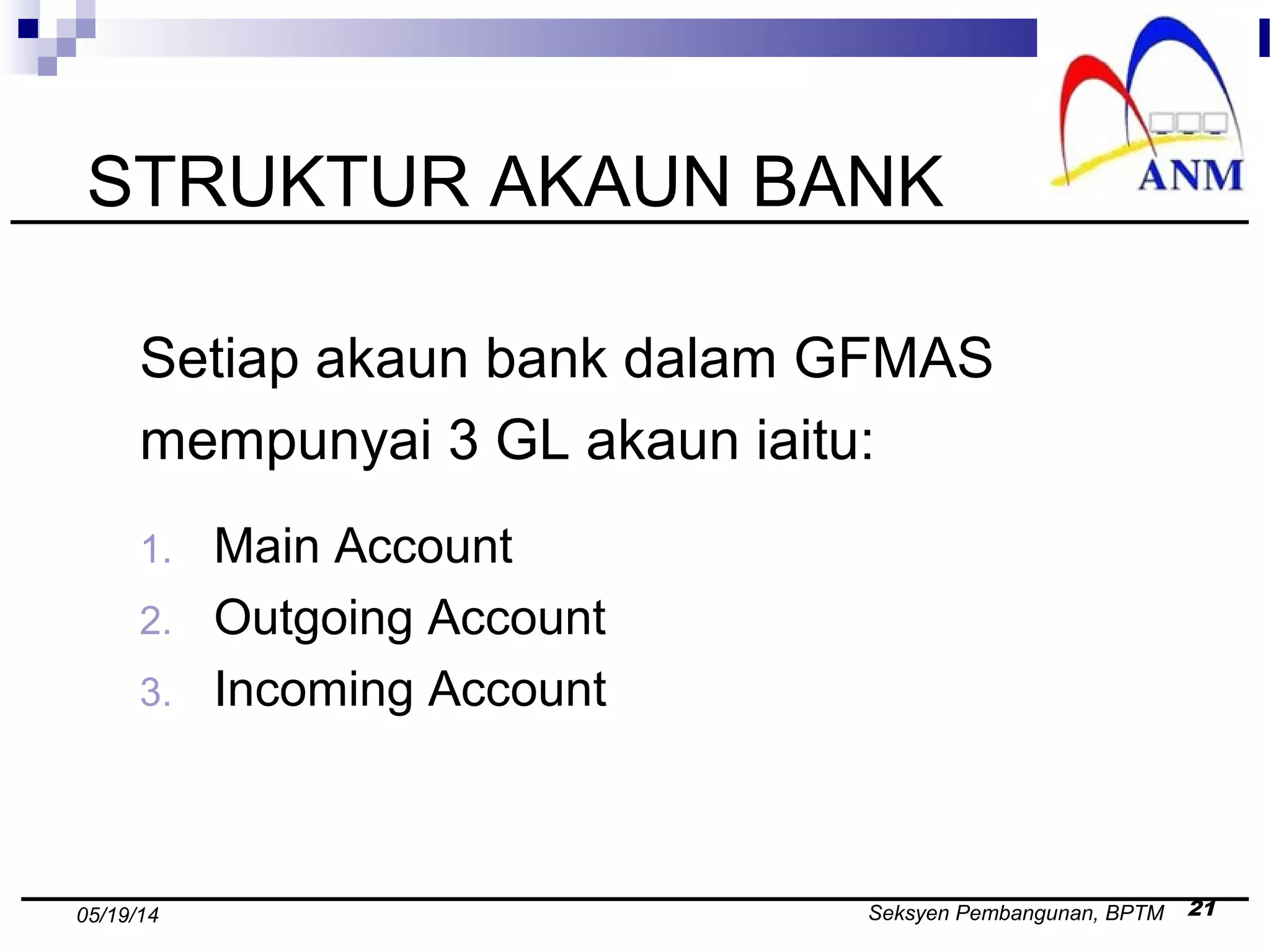 Seksyen Pembangunan, BPTM 2105/19/14
STRUKTUR AKAUN BANK
Setiap akaun bank dalam GFMAS
mempunyai 3 GL akaun iaitu:
1. Main Account
2. Outgoing Account
3. Incoming Account
 