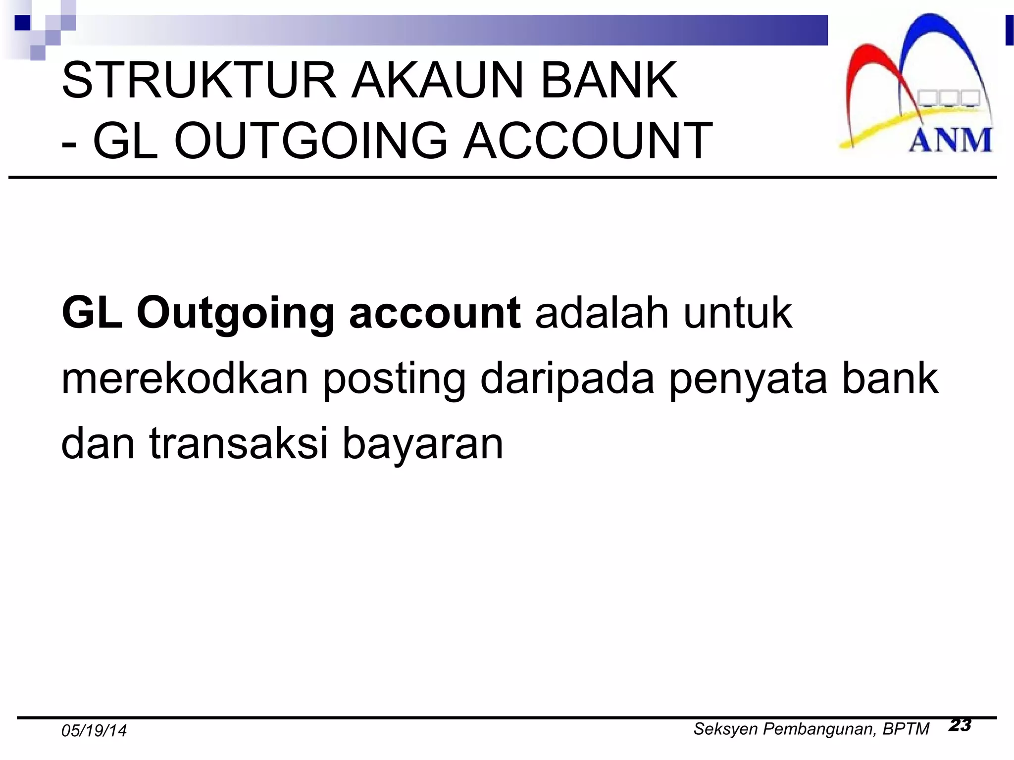Seksyen Pembangunan, BPTM 2305/19/14
STRUKTUR AKAUN BANK
- GL OUTGOING ACCOUNT
GL Outgoing account adalah untuk
merekodkan posting daripada penyata bank
dan transaksi bayaran
 