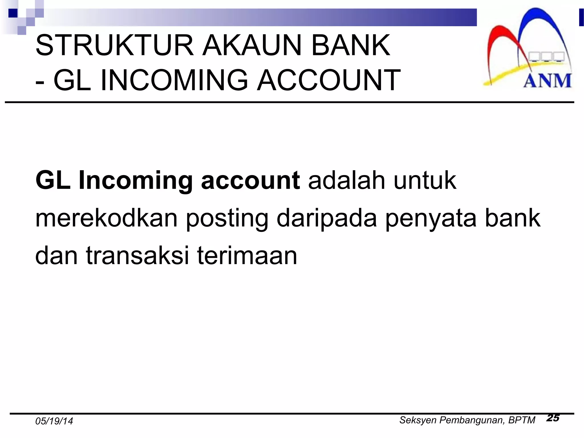 Seksyen Pembangunan, BPTM 2505/19/14
STRUKTUR AKAUN BANK
- GL INCOMING ACCOUNT
GL Incoming account adalah untuk
merekodkan posting daripada penyata bank
dan transaksi terimaan
 