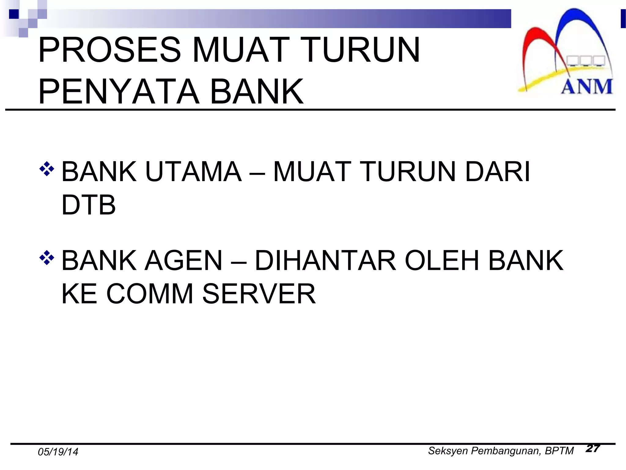 Seksyen Pembangunan, BPTM 2705/19/14
PROSES MUAT TURUN
PENYATA BANK
 BANK UTAMA – MUAT TURUN DARI
DTB
 BANK AGEN – DIHANTAR OLEH BANK
KE COMM SERVER
 