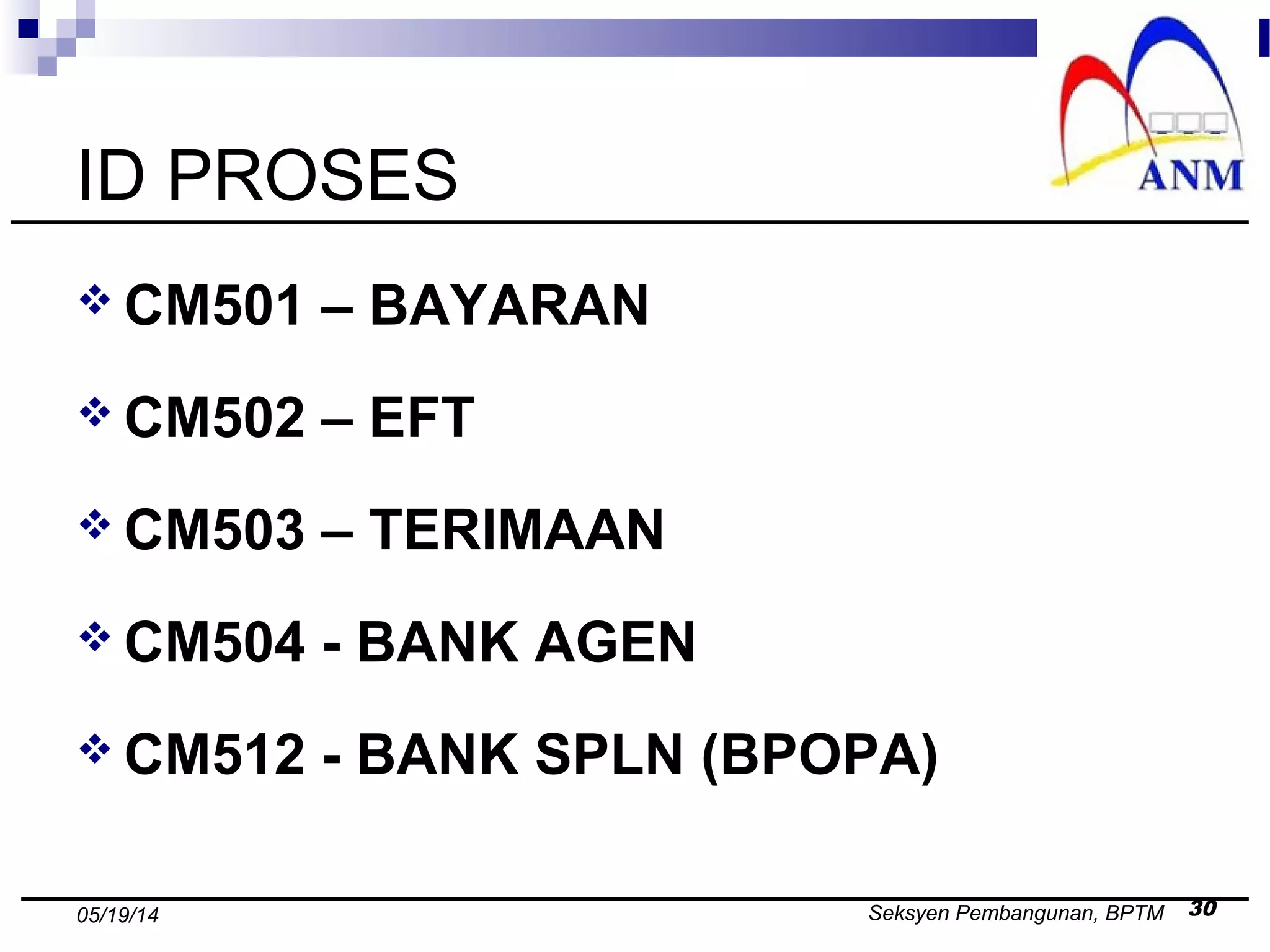 Seksyen Pembangunan, BPTM 3005/19/14
ID PROSES
 CM501 – BAYARAN
 CM502 – EFT
 CM503 – TERIMAAN
 CM504 - BANK AGEN
 CM512 - BANK SPLN (BPOPA)
 