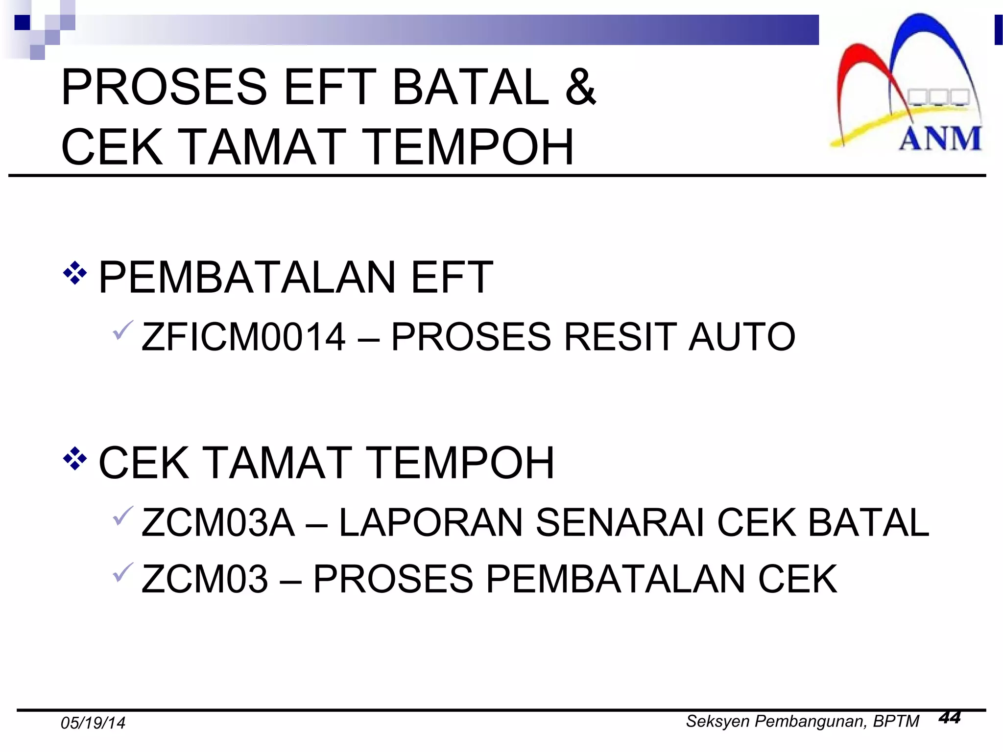 Seksyen Pembangunan, BPTM 4405/19/14
PROSES EFT BATAL &
CEK TAMAT TEMPOH
 PEMBATALAN EFT
 ZFICM0014 – PROSES RESIT AUTO
 CEK TAMAT TEMPOH
 ZCM03A – LAPORAN SENARAI CEK BATAL
 ZCM03 – PROSES PEMBATALAN CEK
 