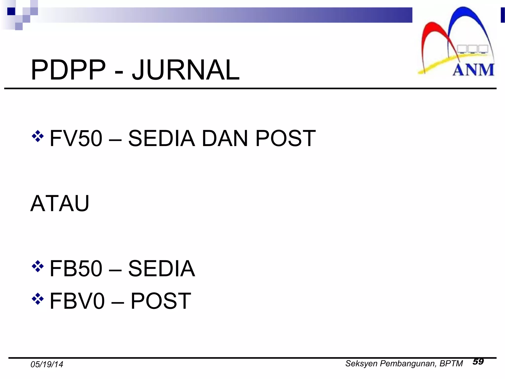 Seksyen Pembangunan, BPTM 5905/19/14
PDPP - JURNAL
 FV50 – SEDIA DAN POST
ATAU
 FB50 – SEDIA
 FBV0 – POST
 