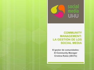 COMMUNITY
MANAGEMENT:
LA GESTIÓN DE LOS
SOCIAL MEDIA
El gestor de comunidades:
El Community Manager
Cristina Rubio (2ECTs)
 