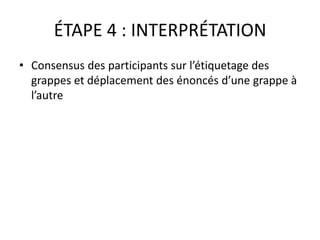 ÉTAPE 4 : INTERPRÉTATION
• Consensus des participants sur l’étiquetage des
grappes et déplacement des énoncés d’une grappe à
l’autre
 