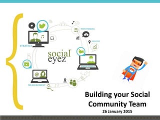 Building your Social
Community Team
26 January 2015
 