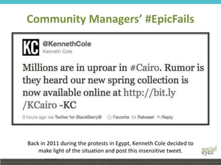 Community Managers’ #EpicFails
Back in 2011 during the protests in Egypt, Kenneth Cole decided to
make light of the situation and post this insensitive tweet.
 