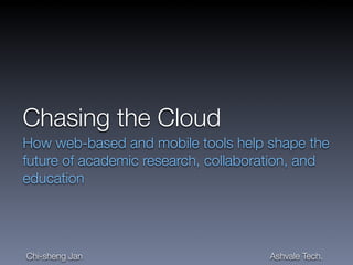 Chasing the Cloud
How web-based and mobile tools help shape the
future of academic research, collaboration, and
education
Ashvale Tech.Chi-sheng Jan
 