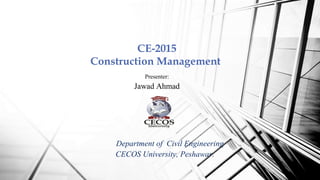 CE-2015
Construction Management
Presenter:
Jawad Ahmad
Department of Civil Engineering
CECOS University, Peshawar.
 