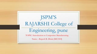 JSPM’S
RAJARSHI College of
Engineering, pune
TOPIC: Introduction to Composites Manufacturing
Name – Rupesh R. Dhule [ME3303]
 
