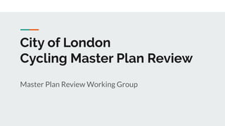 City of London
Cycling Master Plan Review
Master Plan Review Working Group
 