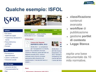 Qualche esempio: ISFOL
                         ●   classificazione
                             contenuti
                             avanzata
                         ●   workflow di
                             pubblicazione
                         ●   gestione portlet
                             di contesto
                         ●   Legge Stanca


                         ospita una base
                         documentale da 10
                         mila normative.
 