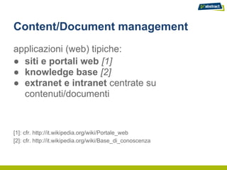 Content/Document management
applicazioni (web) tipiche:
● siti e portali web [1]
● knowledge base [2]
● extranet e intranet centrate su
  contenuti/documenti


[1]: cfr. http://it.wikipedia.org/wiki/Portale_web
[2]: cfr. http://it.wikipedia.org/wiki/Base_di_conoscenza
 