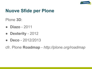 Nuove Sfide per Plone
Plone 3D:
● Diazo - 2011
● Dexterity - 2012
● Deco - 2012/2013
cfr. Plone Roadmap - http://plone.org/roadmap
 