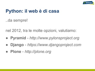 Python: il web è di casa
..da sempre!

nel 2012, tra le molte opzioni, valutiamo:
● Pyramid - http://www.pylonsproject.org
● Django - https://www.djangoproject.com
● Plone - http://plone.org
 