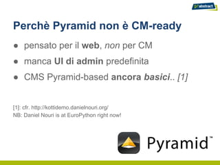 Perchè Pyramid non è CM-ready
● pensato per il web, non per CM
● manca UI di admin predefinita
● CMS Pyramid-based ancora basici.. [1]


[1]: cfr. http://kottidemo.danielnouri.org/
NB: Daniel Nouri is at EuroPython right now!
 