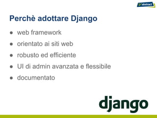 Perchè adottare Django
● web framework
● orientato ai siti web
● robusto ed efficiente
● UI di admin avanzata e flessibile
● documentato
 