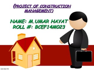 ((PROJECT OF CONSTRUCTIONPROJECT OF CONSTRUCTION
MANAGEMENT)MANAGEMENT)
NAME: M.UMAR HAYATNAME: M.UMAR HAYAT
ROLL #: BCEF14M023ROLL #: BCEF14M023
 