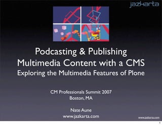 Podcasting & Publishing
Multimedia Content with a CMS
Exploring the Multimedia Features of Plone

          CM Professionals Summit 2007
                  Boston, MA

                 Nate Aune
               www.jazkarta.com          www.jazkarta.com
                                                        1