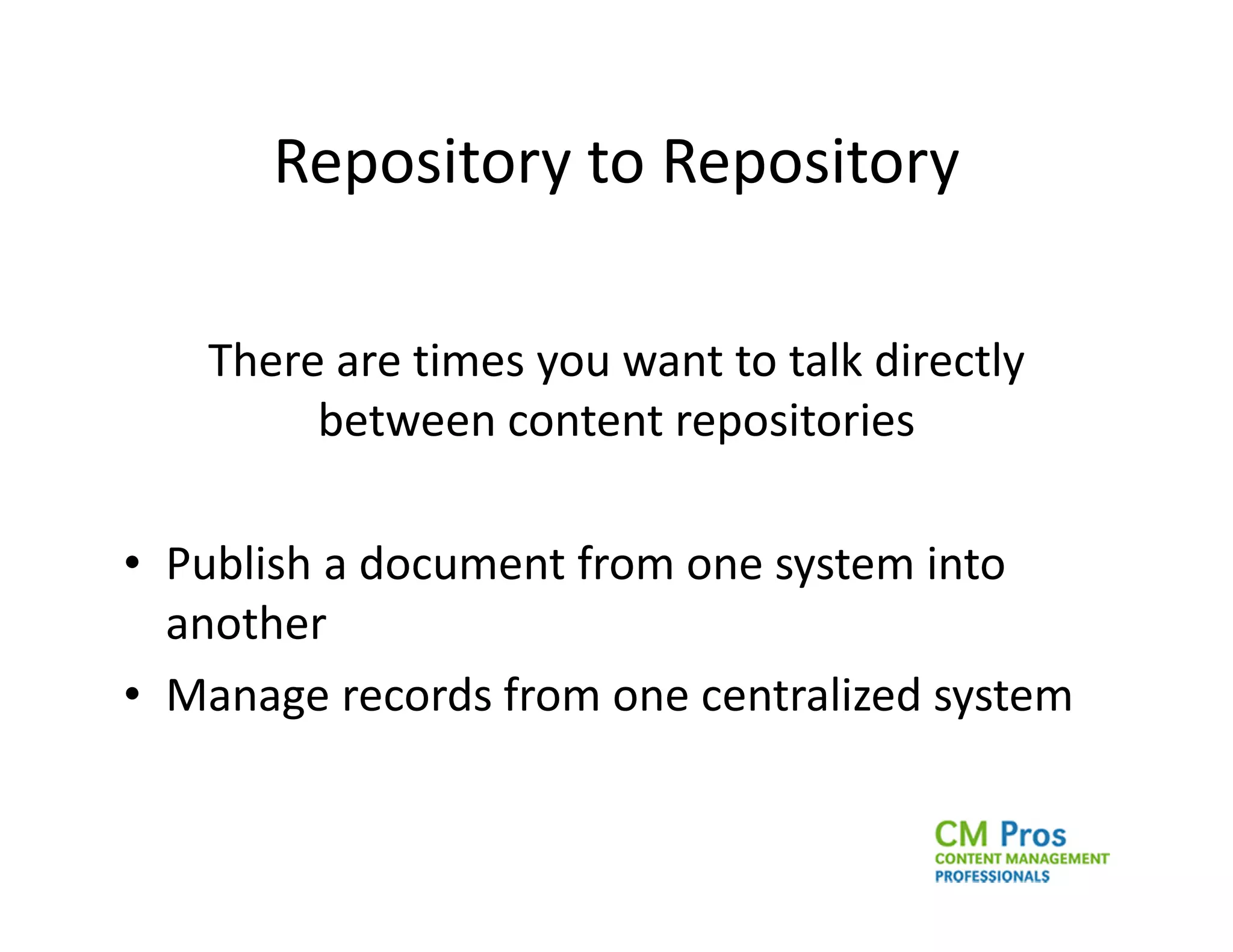 Repository to Repository

   There are times you want to talk directly
        between content repositories

• Publish a document from one system into
  another
• Manage records from one centralized system
 
