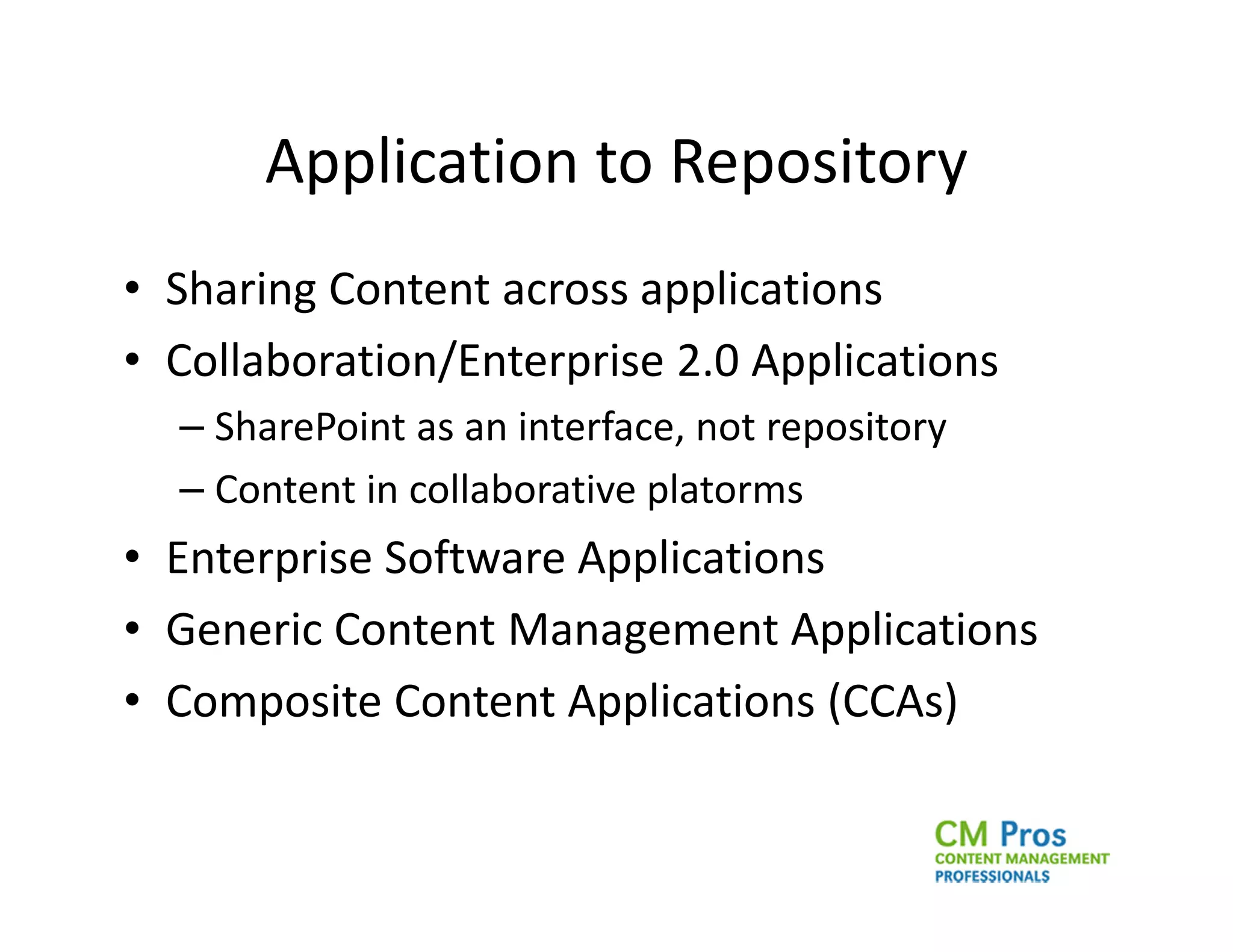 Application to Repository
• Sharing Content across applications
• Collaboration/Enterprise 2.0 Applications
  – SharePoint as an interface, not repository
  – Content in collaborative platorms
• Enterprise Software Applications
• Generic Content Management Applications
• Composite Content Applications (CCAs)
 