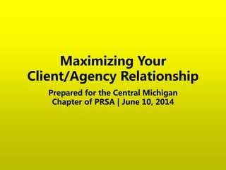 Maximizing Your
Client/Agency Relationship
Prepared for the Central Michigan
Chapter of PRSA | June 10, 2014
 