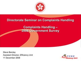 Directorate Seminar on Complaints Handling Complaints Handling – 2008 Government Survey Steve Barclay Assistant Director, Efficiency Unit 11 December 2008 