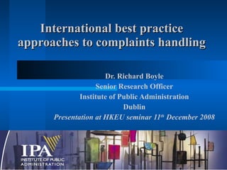 International best practice approaches to complaints handling Dr. Richard Boyle Senior Research Officer Institute of Public Administration Dublin Presentation at HKEU seminar 11 th  December 2008 