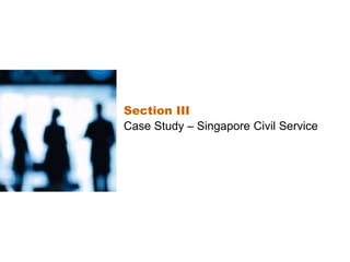 Section III
Case Study – Singapore Civil Service
 