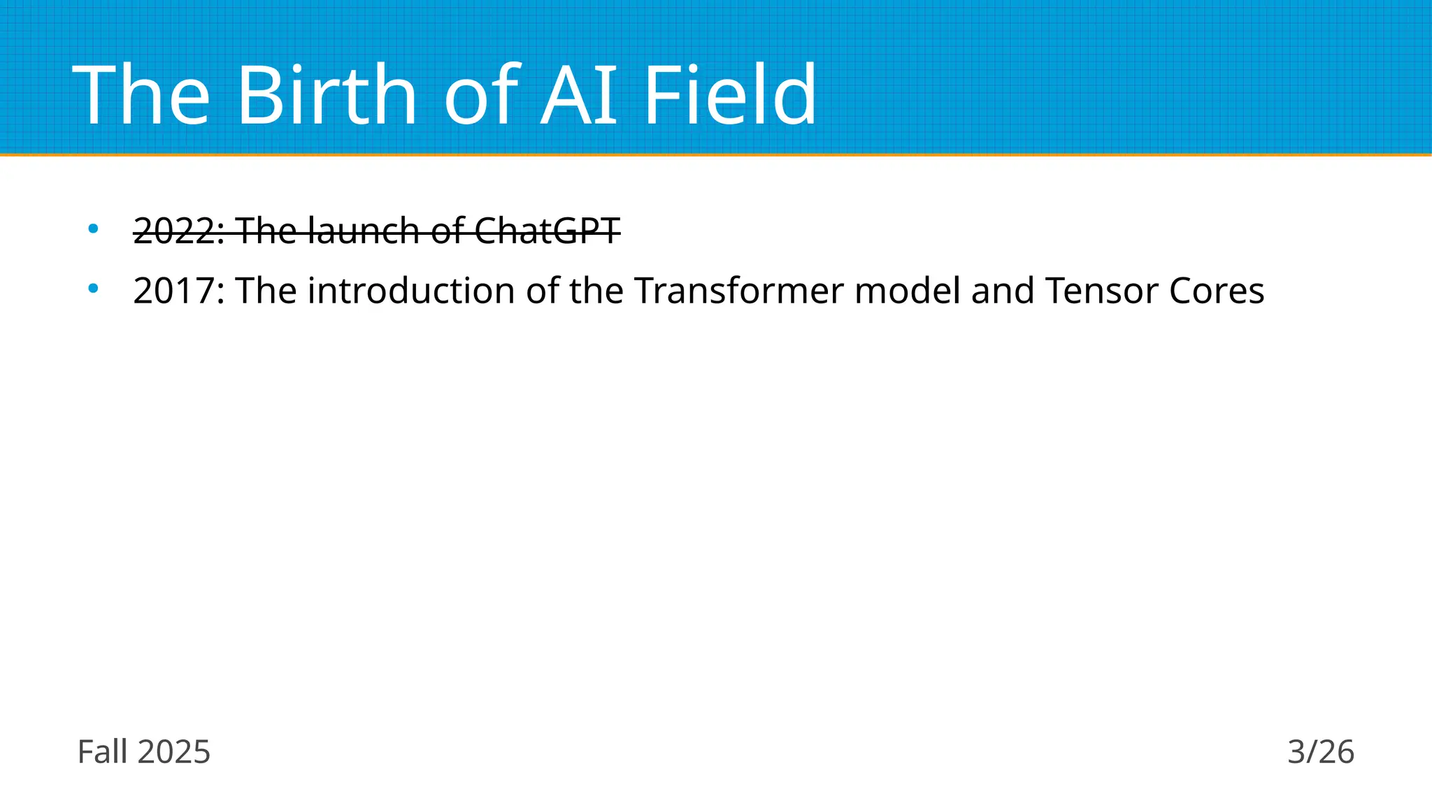 Fall 2025 3/26
The Birth of AI Field
●
2022: The launch of ChatGPT
●
2017: The introduction of the Transformer model and Tensor Cores
 