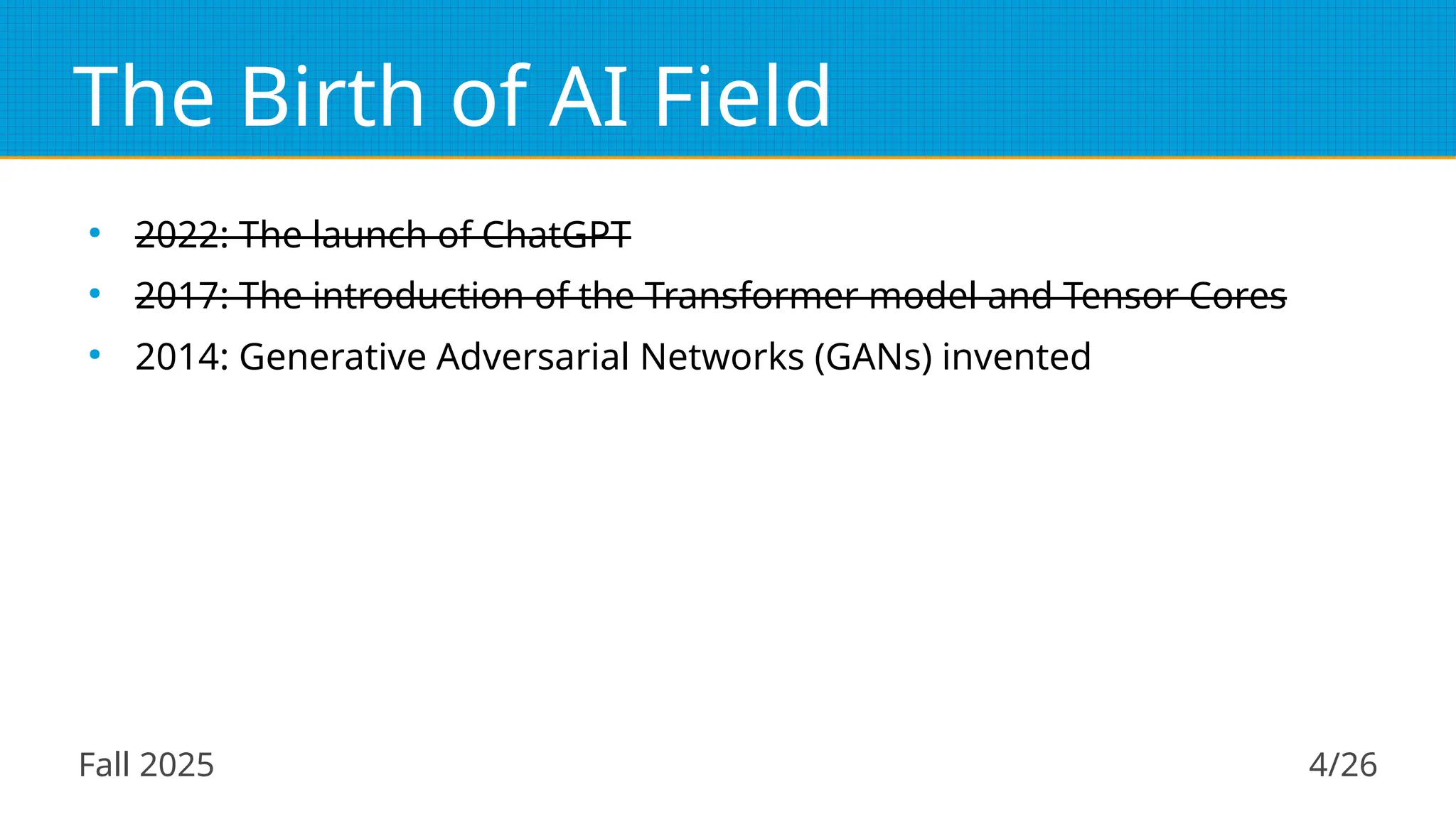 Fall 2025 4/26
The Birth of AI Field
●
2022: The launch of ChatGPT
●
2017: The introduction of the Transformer model and Tensor Cores
●
2014: Generative Adversarial Networks (GANs) invented
 