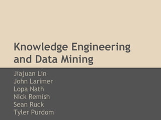 Knowledge Engineering
and Data Mining
Jiajuan Lin
John Larimer
Lopa Nath
Nick Remish
Sean Ruck
Tyler Purdom
 