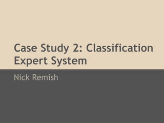 Case Study 2: Classification
Expert System
Nick Remish
 