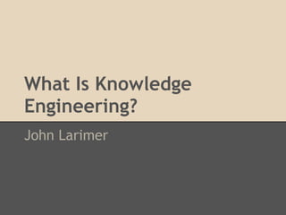 What Is Knowledge
Engineering?
John Larimer
 
 
 