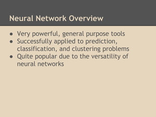 Neural Network Overview
● Very powerful, general purpose tools
● Successfully applied to prediction,
  classification, and clustering problems
● Quite popular due to the versatility of
  neural networks
 