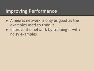Improving Performance
● A neural network is only as good as the
  examples used to train it
● Improve the network by training it with
  noisy examples
 