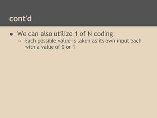 cont'd
● We can also utilize 1 of N coding
    ○ Each possible value is taken as its own input each
      with a value of 0 or 1
 
 
