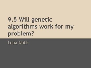 9.5 Will genetic
algorithms work for my
problem?
Lopa Nath
 