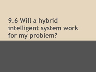 9.6 Will a hybrid
intelligent system work
for my problem?
 