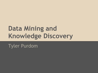Data Mining and
Knowledge Discovery
Tyler Purdom
 
