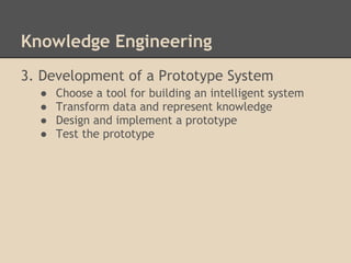 Knowledge Engineering
3. Development of a Prototype System
  ●   Choose a tool for building an intelligent system
  ●   Transform data and represent knowledge
  ●   Design and implement a prototype
  ●   Test the prototype
 