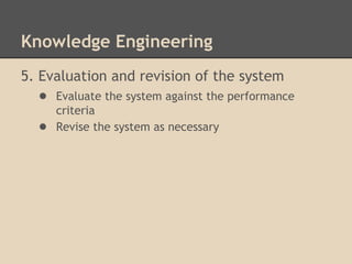 Knowledge Engineering
5. Evaluation and revision of the system
   ● Evaluate the system against the performance
       criteria
   ●   Revise the system as necessary
 