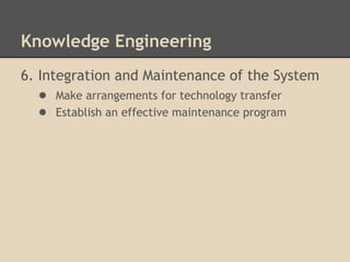 Knowledge Engineering
6. Integration and Maintenance of the System
   ● Make arrangements for technology transfer
   ● Establish an effective maintenance program
 