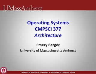 Operating Systems
         CMPSCI 377
         Architecture
                   Emery Berger
University of Massachusetts Amherst




UNIVERSITY OF MASSACHUSETTS AMHERST • Department of Computer Science